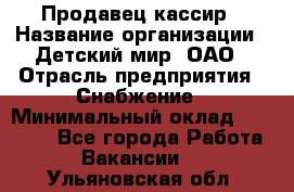 Продавец-кассир › Название организации ­ Детский мир, ОАО › Отрасль предприятия ­ Снабжение › Минимальный оклад ­ 25 000 - Все города Работа » Вакансии   . Ульяновская обл.